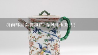 济南哪里卖贵和祥/春风祥玉茶具？