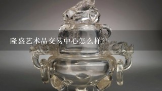 隆盛艺术品交易中心怎么样?