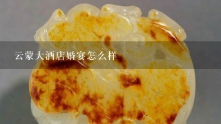 云蒙大酒店婚宴怎么样