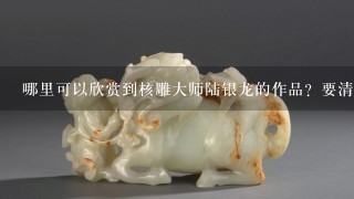 哪里可以欣赏到核雕大师陆银龙的作品？要清晰的图片