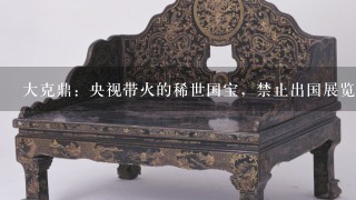 大克鼎：央视带火的稀世国宝，禁止出国展览，它的3