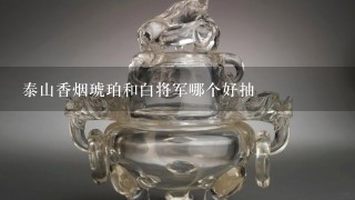 泰山香烟琥珀和白将军哪个好抽