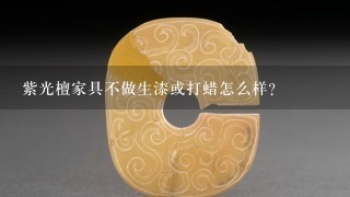 紫光檀家具不做生漆或打蜡怎么样？