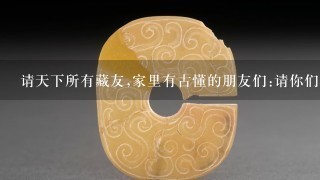 请天下所有藏友,家里有古懂的朋友们:请你们不要相信