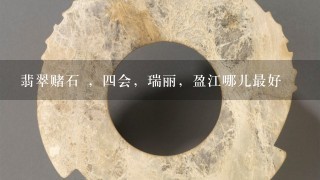 翡翠赌石 ，4会，瑞丽，盈江哪儿最好