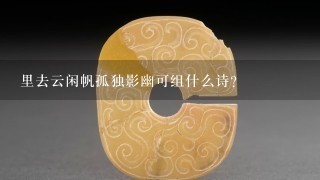 里去云闲帆孤独影幽可组什么诗？