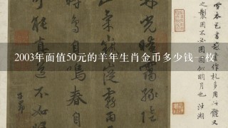 2003年面值50元的羊年生肖金币多少钱1枚