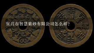 宜兴市智慧紫砂有限公司怎么样？