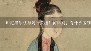 印尼黑酸枝与阔叶黄檀如何辨别？有什么区别？