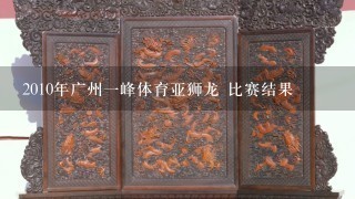 2010年广州1峰体育亚狮龙 比赛结果