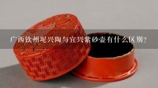 广西钦州坭兴陶与宜兴紫砂壶有什么区别？