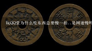 玩QQ堂为什么吃东西总要慢1拍..是网速慢吗？以前没有这种事啊....