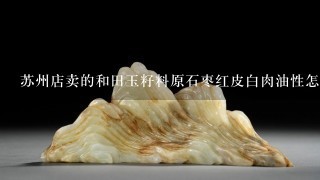 苏州店卖的和田玉籽料原石枣红皮白肉油性怎么样?