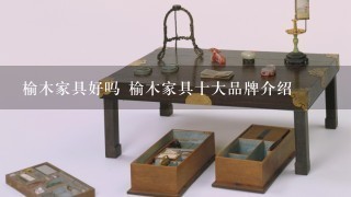 榆木家具好吗 榆木家具十大品牌介绍