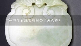 广州3生石珠宝有限公司怎么样？