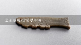 怎么鉴别a货翡翠手镯