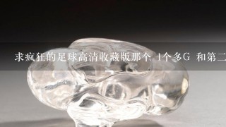 求疯狂的足球高清收藏版那个 1个多G 和第2季的高清 好的话有40分