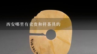 西安哪里有卖贵和祥茶具的