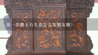 第1次做玉石生意怎么发朋友圈？