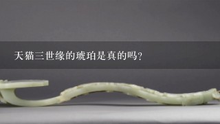 天猫3世缘的琥珀是真的吗?