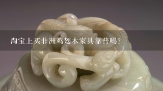 淘宝上买非洲鸡翅木家具靠普吗？