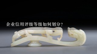 企业信用评级等级如何划分？