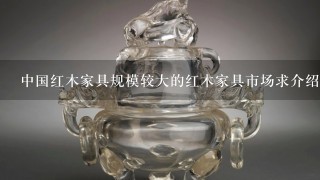 中国红木家具规模较大的红木家具市场求介绍？不知道东阳红木家具市场怎么样呢？大神们帮帮忙