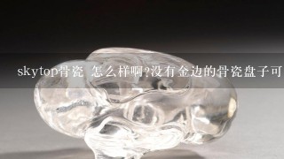 skytop骨瓷 怎么样啊?没有金边的骨瓷盘子可以微波吗?