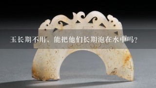 玉长期不用，能把他们长期泡在水中吗？