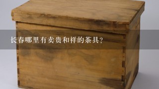 长春哪里有卖贵和祥的茶具?