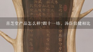 喜芝堂产品怎么样?跟十1坊、汤臣倍健相比