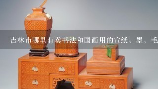 吉林市哪里有卖书法和国画用的宣纸，墨，毛笔，颜料的