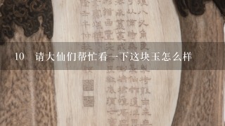 10 请大仙们帮忙看1下这块玉怎么样