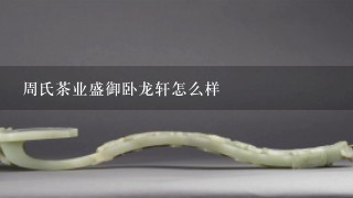 周氏茶业盛御卧龙轩怎么样