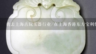 我去上海古玩玉器行业/在上海香港东方宝利估价翡翠手玉镯￥270~300万