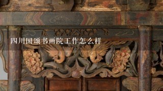 4川国颂书画院工作怎么样