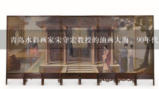 青岛水彩画家宋守宏教授的油画大海、90年代的作品市场价多少钱？