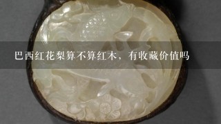 巴西红花梨算不算红木，有收藏价值吗