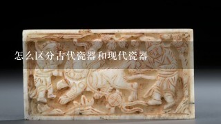 怎么区分古代瓷器和现代瓷器