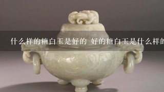 什么样的糖白玉是好的 好的糖白玉是什么样的