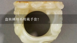 盘核桃用不用戴手套？