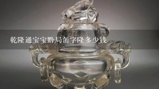 乾隆通宝宝黔局缶字隆多少钱