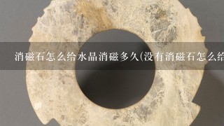 消磁石怎么给水晶消磁多久(没有消磁石怎么给水晶消磁)