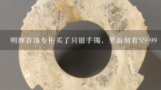 明牌首饰专柜买了只银手镯，里面刻着SS999 千足银，