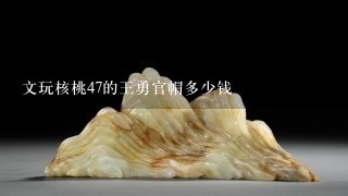 文玩核桃47的王勇官帽多少钱