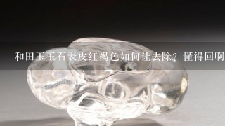 和田玉玉石表皮红褐色如何让去除？懂得回啊