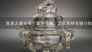 我想去通灵买个翡翠手镯，怎么选择有懂行的么？免得被欺骗