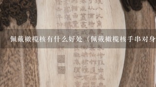 佩戴橄榄核有什么好处（佩戴橄榄核手串对身体好吗）