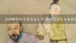 非洲酸枝红木家具怎么样 非洲酸枝红木家具价格