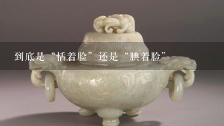 到底是“恬着脸”还是“腆着脸”